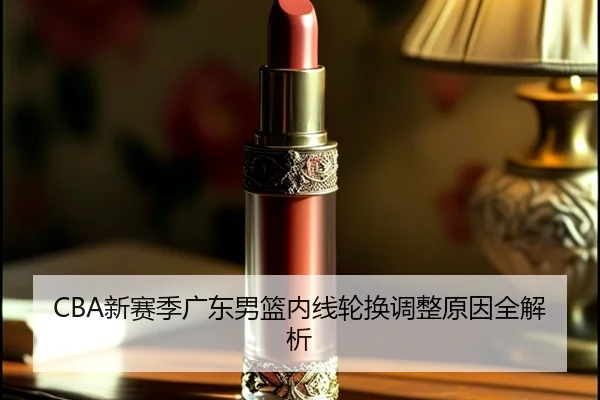 CBA新赛季广东男篮内线轮换调整原因全解析